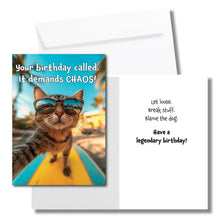 Load image into Gallery viewer, A humorous birthday card with cat wearing sunglasses and standing on a surfboard. The front says, "Your birthday call. It demands CHAOS!" The inside says, "Let loose. Break stuff. Blame the dog. Have a legendary birthday!" Includes a white envelope.