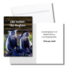 Load image into Gallery viewer, A humorous card for mom with two monkeys. The front says, "Like mother, like daughter" The inside says, "Everything good in me started with you, even the goofy parts. I love you mom!" Includes a white envelope.

